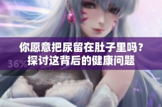 你愿意把尿留在肚子里吗？探讨这背后的健康问题