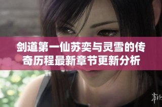 剑道第一仙苏奕与灵雪的传奇历程最新章节更新分析
