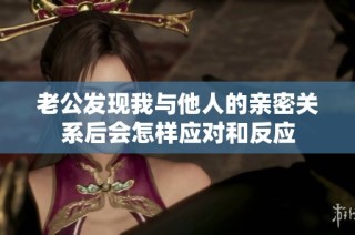 老公发现我与他人的亲密关系后会怎样应对和反应