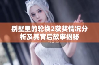 别墅里的轮换2获奖情况分析及其背后故事揭秘