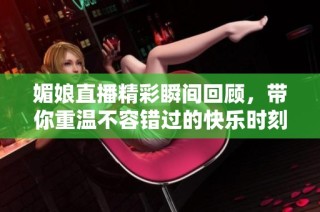 媚娘直播精彩瞬间回顾，带你重温不容错过的快乐时刻