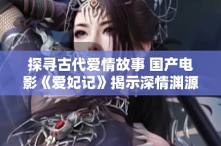 探寻古代爱情故事 国产电影《爱妃记》揭示深情渊源