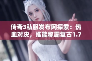 传奇3私服发布网探索：热血对决，谁能称霸复古1.76传奇世界