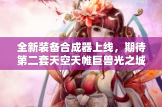 全新装备合成器上线，期待第二套天空天帷巨兽光之城主登场
