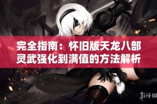 完全指南：怀旧版天龙八部灵武强化到满值的方法解析