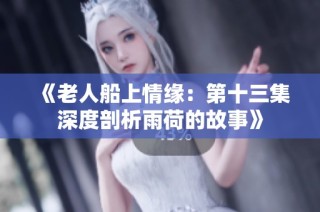 《老人船上情缘：第十三集深度剖析雨荷的故事》