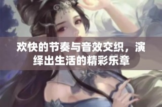 欢快的节奏与音效交织，演绎出生活的精彩乐章