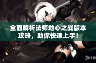 全面解析法师地心之战版本攻略，助你快速上手！