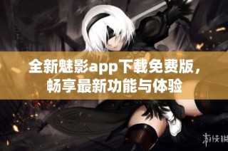 全新魅影app下载免费版，畅享最新功能与体验