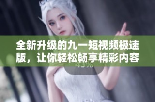 全新升级的九一短视频极速版，让你轻松畅享精彩内容
