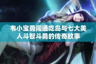 韦小宝勇闯通吃岛与七大美人斗智斗勇的传奇故事