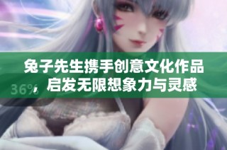 兔子先生携手创意文化作品，启发无限想象力与灵感