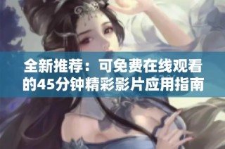 全新推荐：可免费在线观看的45分钟精彩影片应用指南