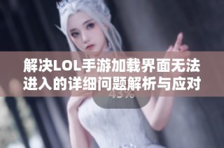 解决LOL手游加载界面无法进入的详细问题解析与应对策略