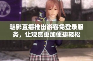 魅影直播推出游客免登录服务，让观赏更加便捷轻松