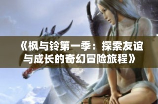 《枫与铃第一季：探索友谊与成长的奇幻冒险旅程》