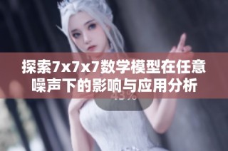 探索7x7x7数学模型在任意噪声下的影响与应用分析