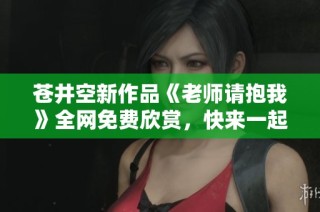苍井空新作品《老师请抱我》全网免费欣赏，快来一起感受吧