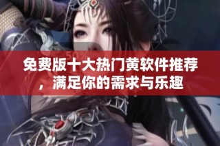 免费版十大热门黄软件推荐，满足你的需求与乐趣