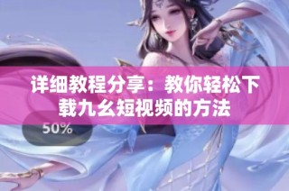 详细教程分享：教你轻松下载九幺短视频的方法