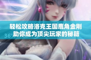 轻松攻略洛克王国鹿角金刚 助你成为顶尖玩家的秘籍