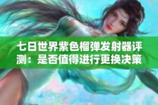 七日世界紫色榴弹发射器评测：是否值得进行更换决策