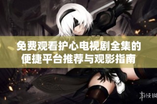 免费观看护心电视剧全集的便捷平台推荐与观影指南