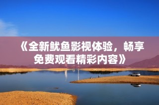 《全新鱿鱼影视体验，畅享免费观看精彩内容》