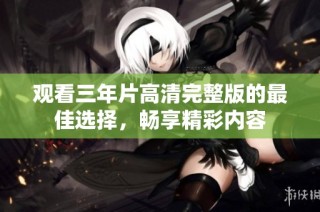 观看三年片高清完整版的最佳选择，畅享精彩内容