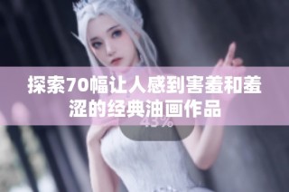 探索70幅让人感到害羞和羞涩的经典油画作品