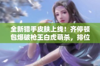 全新猎手皮肤上线！齐停顿包爆破枪王白虎萌杀，排位战斗更畅快！