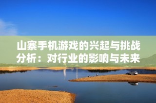 山寨手机游戏的兴起与挑战分析：对行业的影响与未来思考