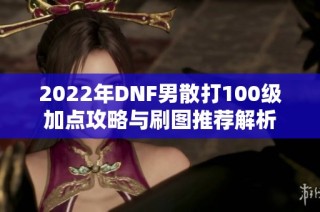 2022年DNF男散打100级加点攻略与刷图推荐解析