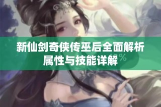 新仙剑奇侠传巫后全面解析属性与技能详解