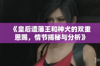 《皇后遭藩王和神犬的双重恩赐，情节揭秘与分析》