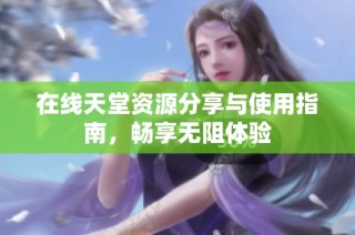 在线天堂资源分享与使用指南，畅享无阻体验