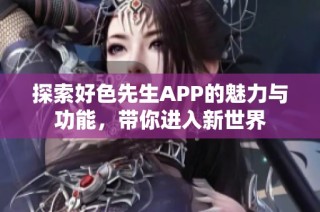 探索好色先生APP的魅力与功能，带你进入新世界