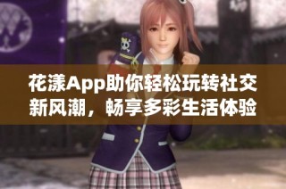 花漾App助你轻松玩转社交新风潮，畅享多彩生活体验
