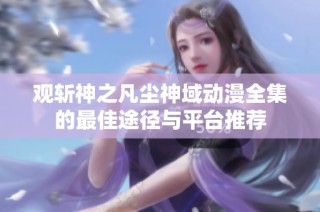 观斩神之凡尘神域动漫全集的最佳途径与平台推荐