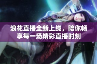 浪花直播全新上线，陪你畅享每一场精彩直播时刻