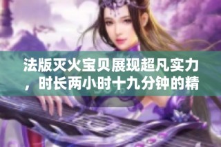 法版灭火宝贝展现超凡实力，时长两小时十九分钟的精彩呈现