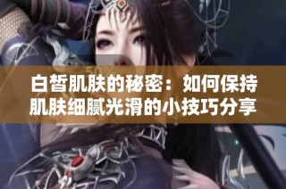 白皙肌肤的秘密：如何保持肌肤细腻光滑的小技巧分享