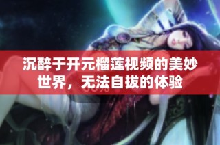 沉醉于开元榴莲视频的美妙世界，无法自拔的体验