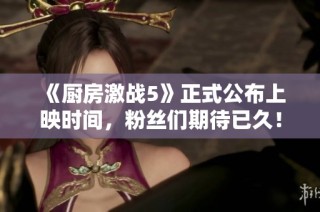 《厨房激战5》正式公布上映时间，粉丝们期待已久！