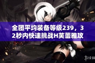 全团平均装备等级239，32秒内快速挑战H芙蕾雅攻略揭秘
