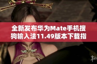 全新发布华为Mate手机搜狗输入法11.49版本下载指南