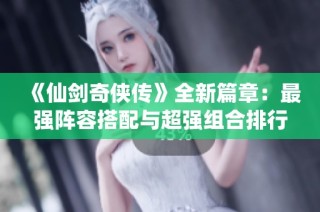 《仙剑奇侠传》全新篇章：最强阵容搭配与超强组合排行榜揭秘