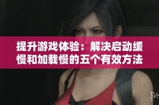 提升游戏体验：解决启动缓慢和加载慢的五个有效方法