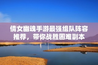 倩女幽魂手游最强组队阵容推荐，带你战胜困难副本