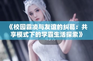 《校园霸凌与友谊的纠葛：共享模式下的学霸生活探索》